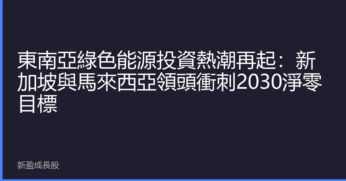 東南亞綠色能源投資熱潮再起：新加坡與馬來西亞領頭衝刺2030淨零目標