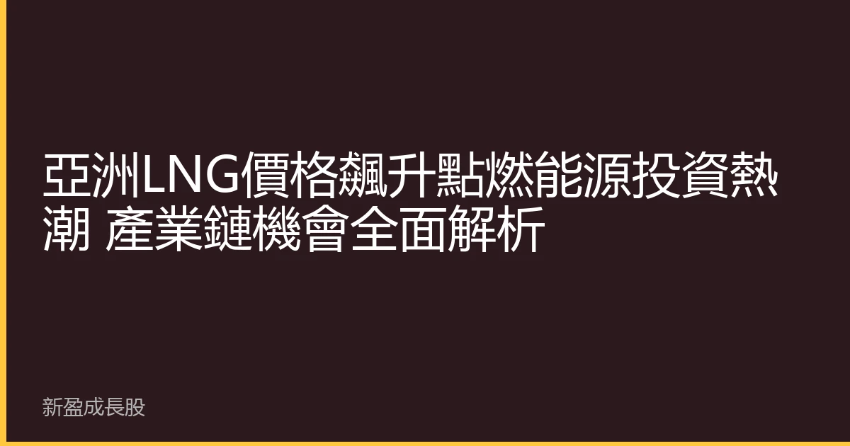 亞洲LNG價格飆升點燃能源投資熱潮 產業鏈機會全面解析