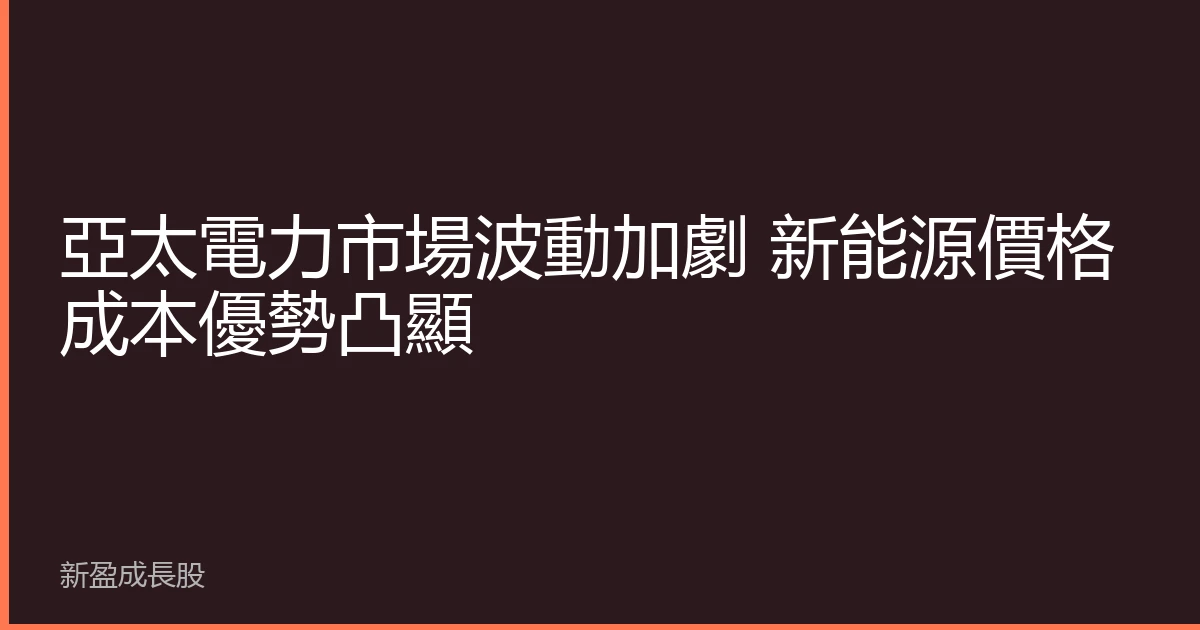 亞太電力市場波動加劇 新能源價格成本優勢凸顯