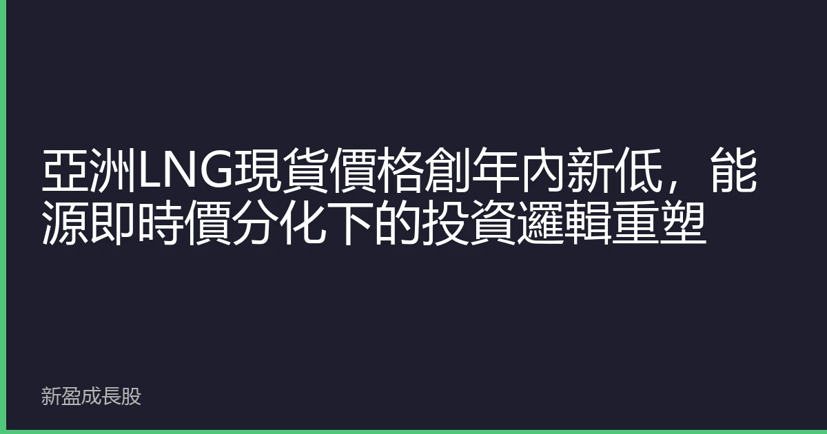 亞洲LNG現貨價格創年內新低，能源即時價分化下的投資邏輯重塑