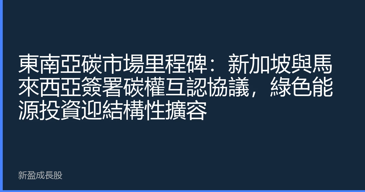 東南亞碳市場里程碑：新加坡與馬來西亞簽署碳權互認協議，綠色能源投資迎結構性擴容