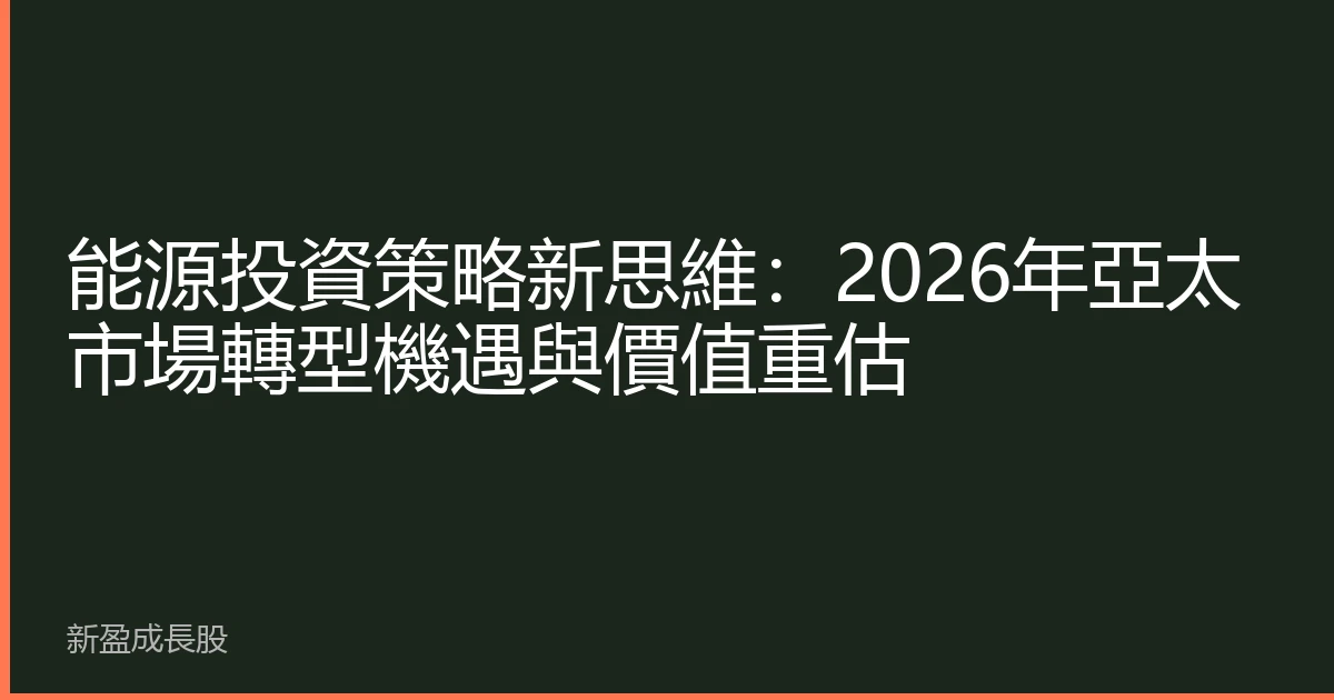 能源投資策略新思維：2026年亞太市場轉型機遇與價值重估
