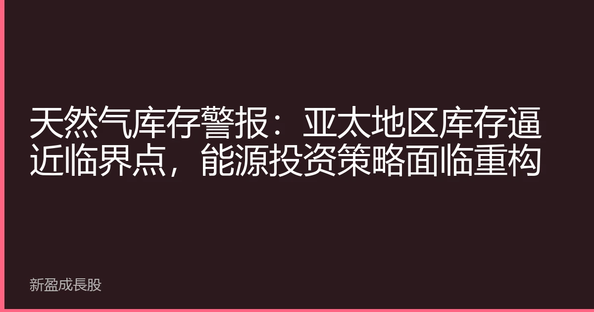 天然气库存警报：亚太地区库存逼近临界点，能源投资策略面临重构