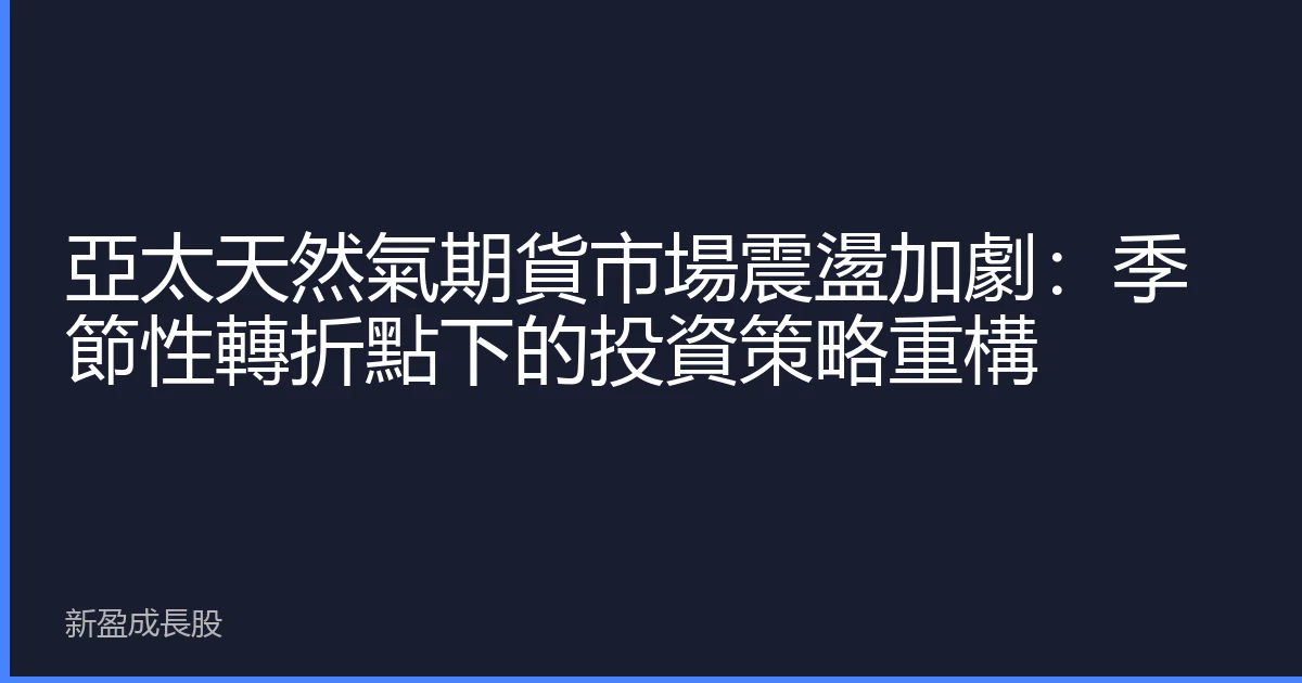 亞太天然氣期貨市場震盪加劇：季節性轉折點下的投資策略重構